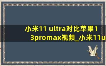 小米11 ultra对比苹果13promax视频_小米11ultra对比苹果13promax